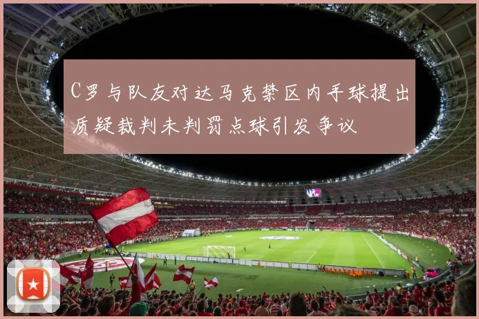 C罗与队友对达马克禁区内手球提出质疑裁判未判罚点球引发争议