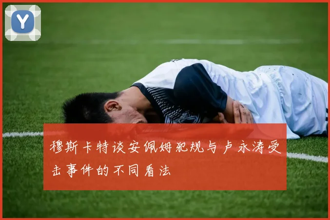 穆斯卡特谈安佩姆犯规与卢永涛受击事件的不同看法