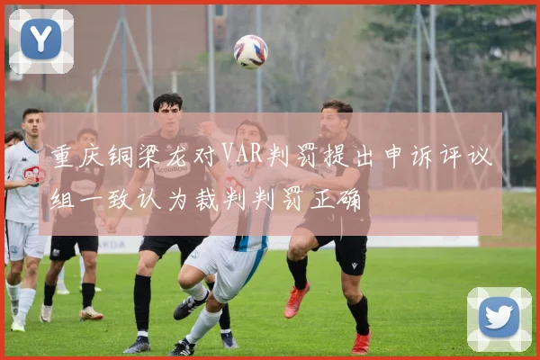重庆铜梁龙对VAR判罚提出申诉评议组一致认为裁判判罚正确