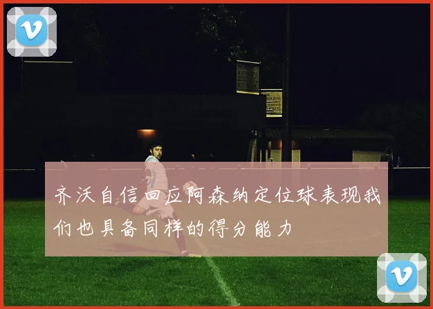 齐沃自信回应阿森纳定位球表现我们也具备同样的得分能力