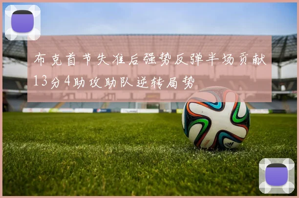 布克首节失准后强势反弹半场贡献13分4助攻助队逆转局势