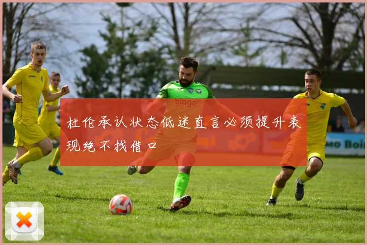 杜伦承认状态低迷直言必须提升表现绝不找借口