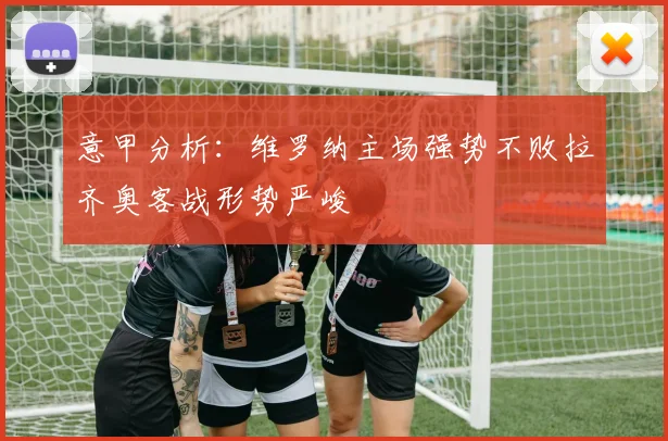 意甲分析：维罗纳主场强势不败拉齐奥客战形势严峻