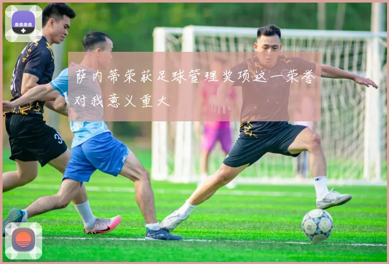 萨内蒂荣获足球管理奖项这一荣誉对我意义重大