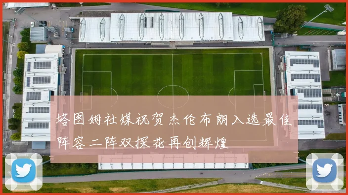 塔图姆社媒祝贺杰伦布朗入选最佳阵容二阵双探花再创辉煌