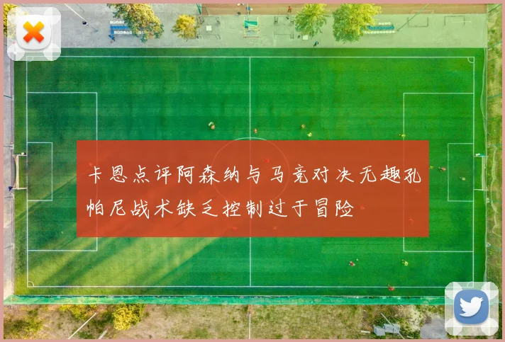 卡恩点评阿森纳与马竞对决无趣孔帕尼战术缺乏控制过于冒险