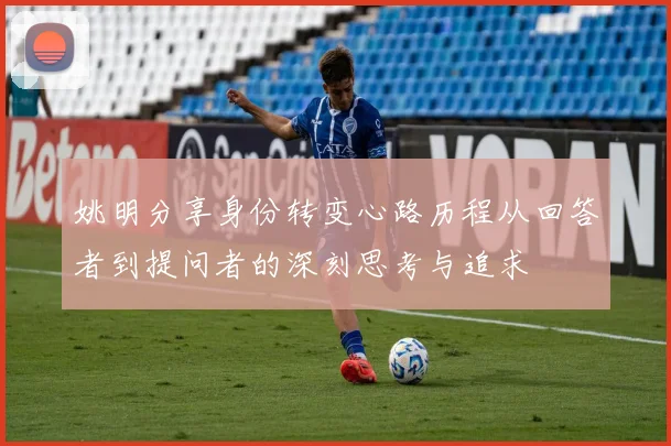 姚明分享身份转变心路历程从回答者到提问者的深刻思考与追求