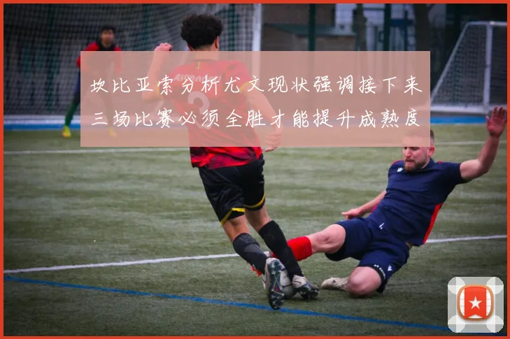 坎比亚索分析尤文现状强调接下来三场比赛必须全胜才能提升成熟度
