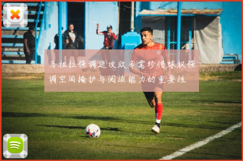 马祖拉强调进攻效率需珍惜球权强调空间掩护与阅读能力的重要性