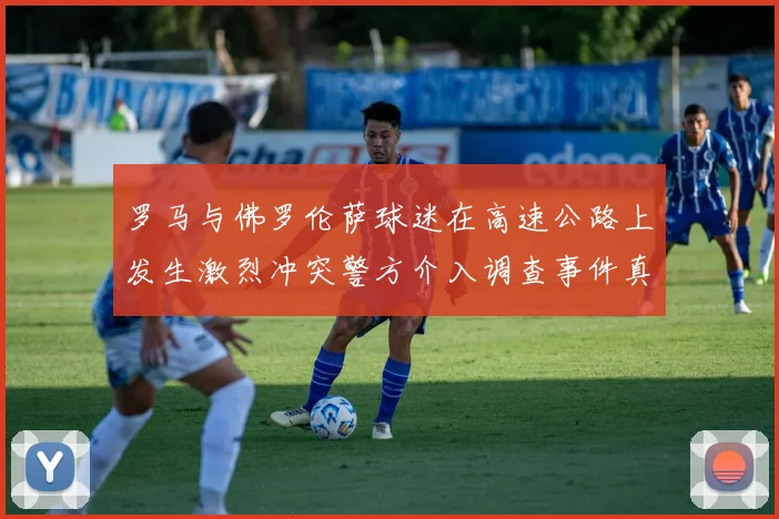 罗马与佛罗伦萨球迷在高速公路上发生激烈冲突警方介入调查事件真相