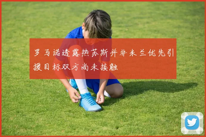 罗马诺透露热苏斯并非米兰优先引援目标双方尚未接触