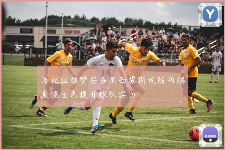 马祖拉称赞安芬尼西蒙斯攻防两端表现出色提升球队实力