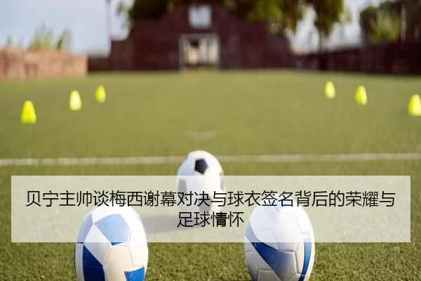 贝宁主帅谈梅西谢幕对决与球衣签名背后的荣耀与足球情怀 - KOK